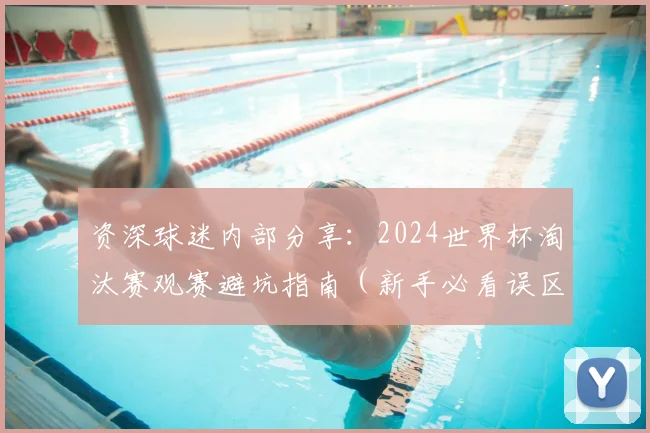 资深球迷内部分享：2024世界杯淘汰赛观赛避坑指南（新手必看误区大全）