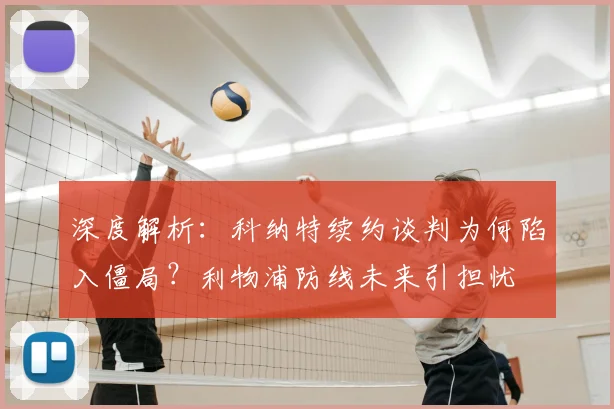 深度解析：科纳特续约谈判为何陷入僵局？利物浦防线未来引担忧
