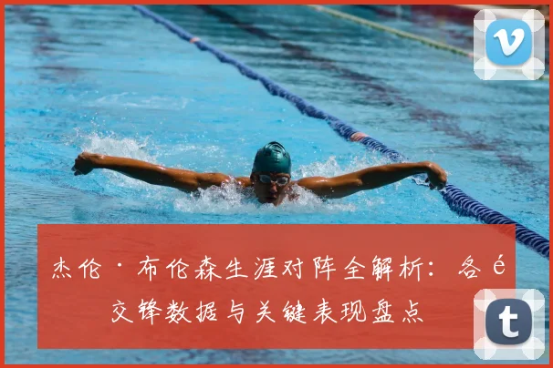 杰伦·布伦森生涯对阵全解析:各队交锋数据与关键表现盘点