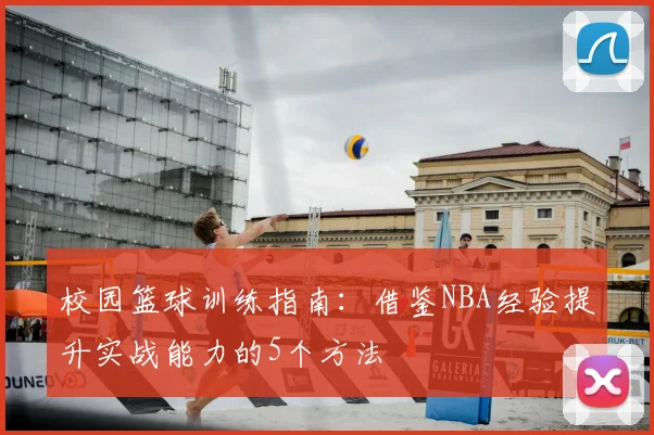 校园篮球训练指南:借鉴NBA经验提升实战能力的5个方法