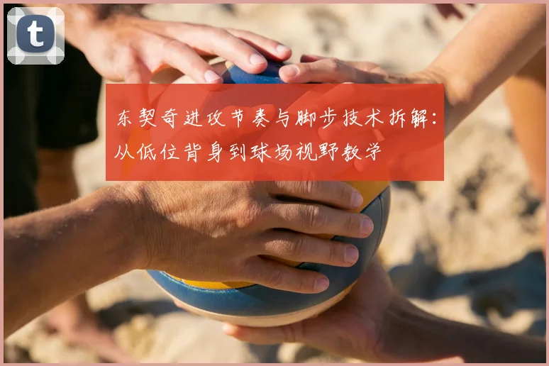 东契奇进攻节奏与脚步技术拆解：从低位背身到球场视野教学
