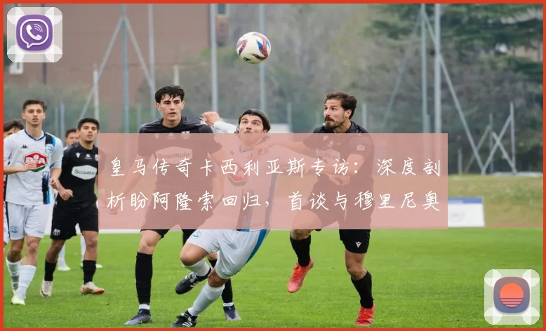 皇马传奇卡西利亚斯专访:深度剖析盼阿隆索回归,首谈与穆里尼奥过往心路历程