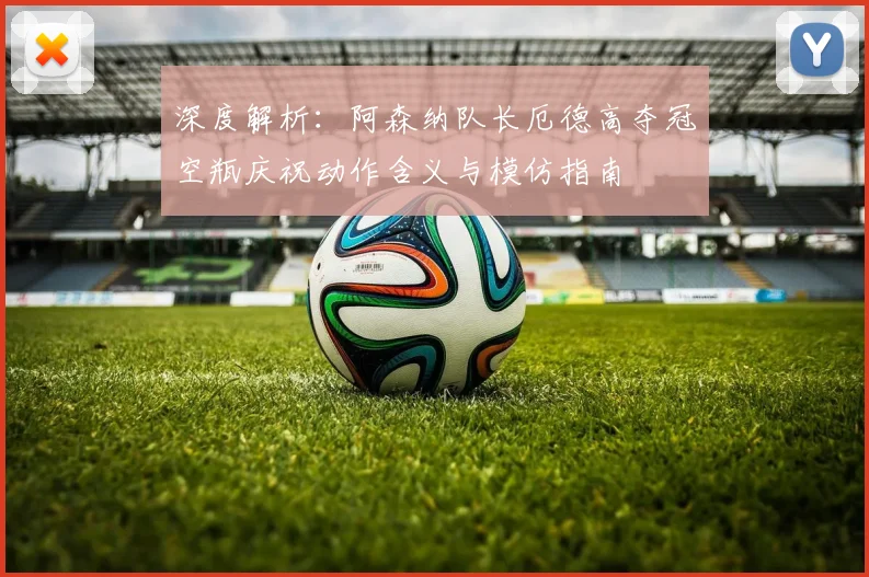 深度解析:阿森纳队长厄德高夺冠空瓶庆祝动作含义与模仿指南