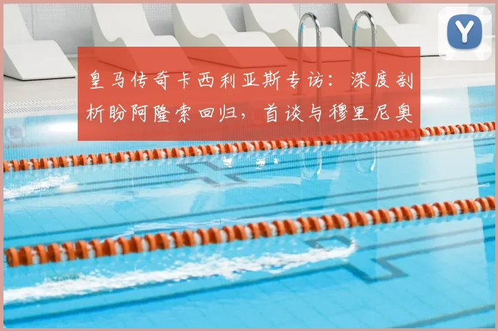 皇马传奇卡西利亚斯专访：深度剖析盼阿隆索回归，首谈与穆里尼奥过往心路历程